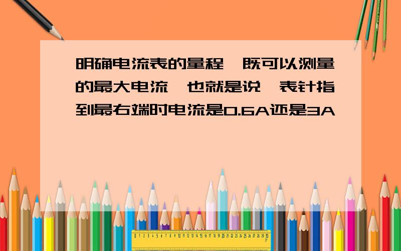 明确电流表的量程,既可以测量的最大电流,也就是说,表针指到最右端时电流是0.6A还是3A