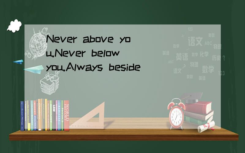 Never above you.Never below you.Always beside