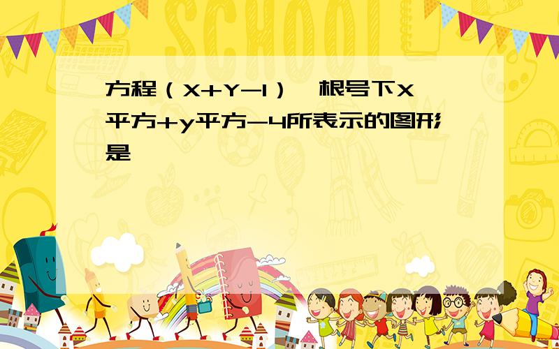 方程（X+Y-1）×根号下X平方+y平方-4所表示的图形是