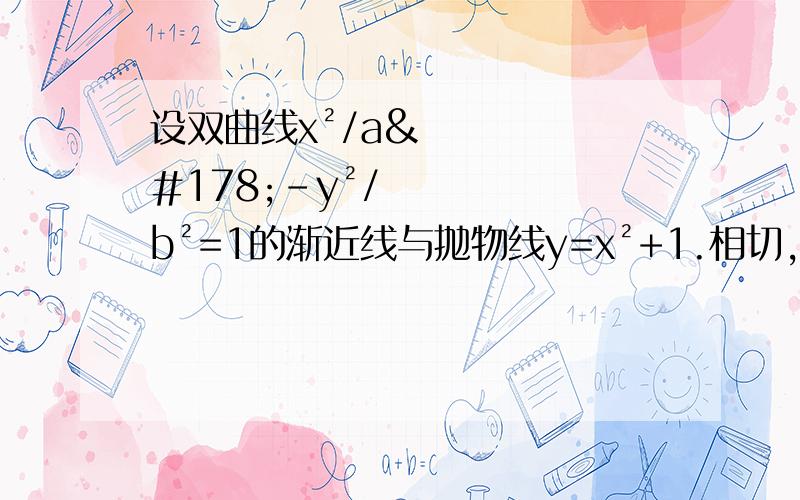 设双曲线x²/a²-y²/b²=1的渐近线与抛物线y=x²+1.相切,则双曲线的离心率等于