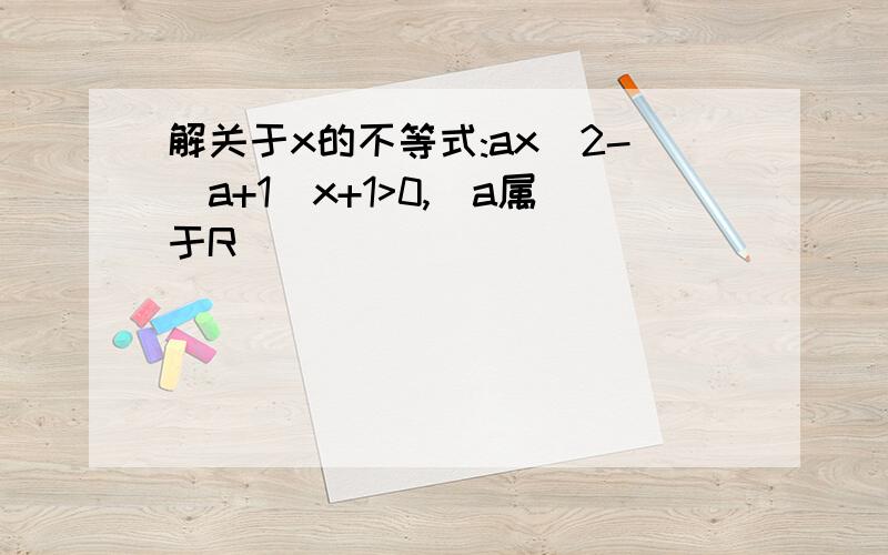 解关于x的不等式:ax^2-(a+1)x+1>0,(a属于R)