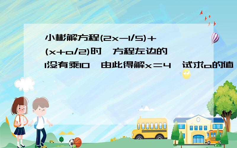 小彬解方程(2x-1/5)+(x+a/2)时,方程左边的1没有乘10,由此得解x＝4,试求a的值,并正确求出方程的解.