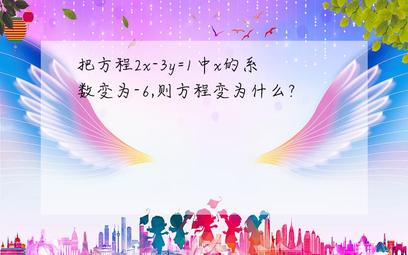 把方程2x-3y=1中x的系数变为-6,则方程变为什么?