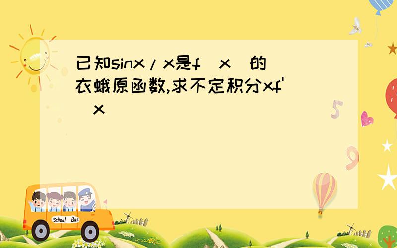 已知sinx/x是f(x)的衣蛾原函数,求不定积分xf'(x)