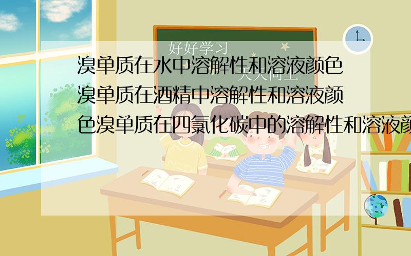 溴单质在水中溶解性和溶液颜色溴单质在酒精中溶解性和溶液颜色溴单质在四氯化碳中的溶解性和溶液颜色溴单质在水中溶解性和溶液颜色；溴单质在酒精中溶解性和溶液颜色；溴单质在四