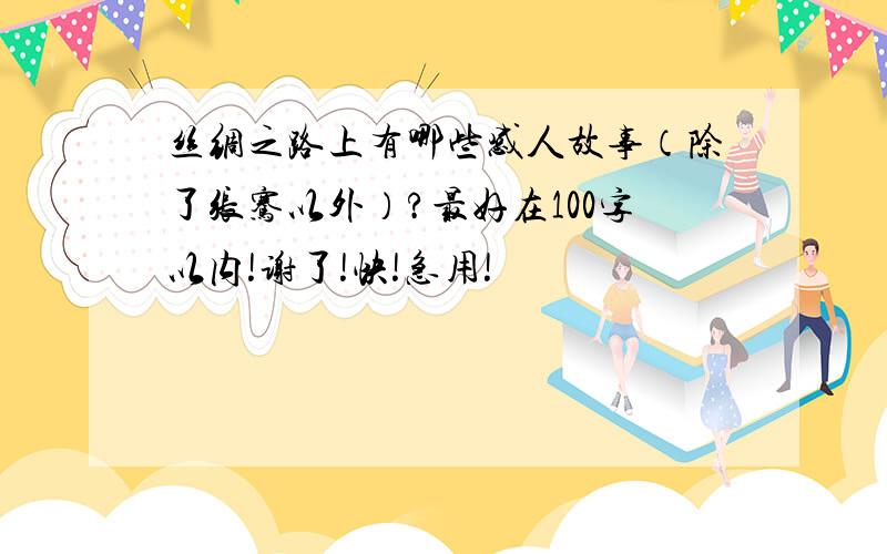 丝绸之路上有哪些感人故事（除了张骞以外）?最好在100字以内!谢了!快!急用!