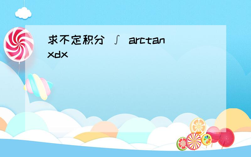 求不定积分 ∫ arctanxdx