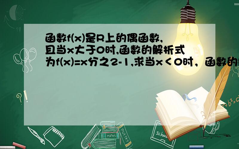 函数f(x)是R上的偶函数,且当x大于0时,函数的解析式为f(x)=x分之2-1,求当x＜0时，函数的解析式。