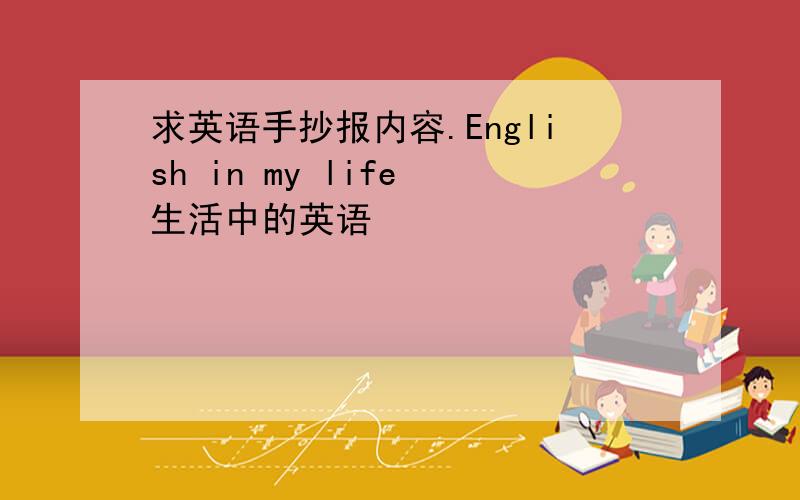 求英语手抄报内容.English in my life 生活中的英语