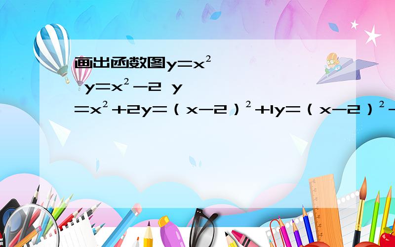 画出函数图y=x² y=x²-2 y=x²+2y=（x-2）²+1y=（x-2）²-1y=（x+2）²+1