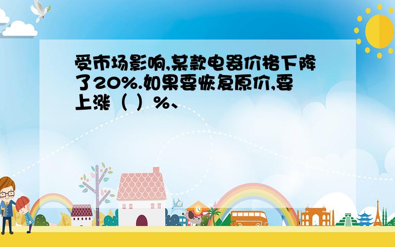 受市场影响,某款电器价格下降了20%.如果要恢复原价,要上涨（ ）%、