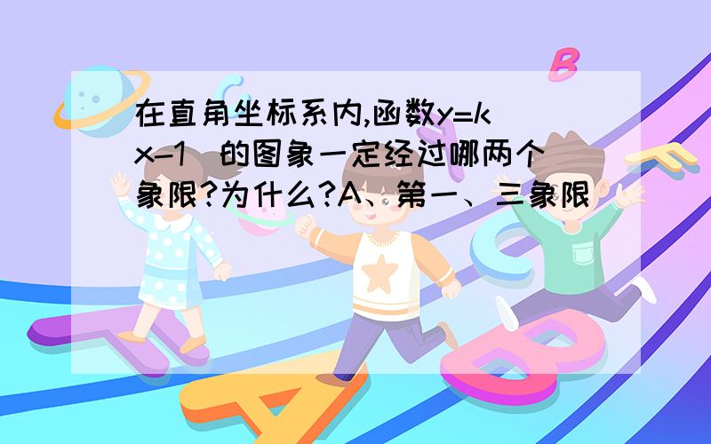 在直角坐标系内,函数y=k(x-1)的图象一定经过哪两个象限?为什么?A、第一、三象限              B、第二、四象限C、第三、四象限              D、第一、四象限