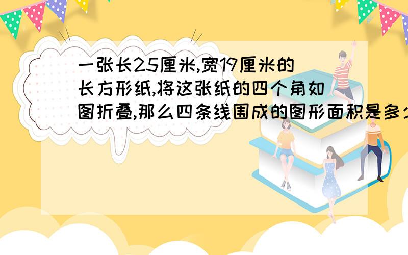 一张长25厘米,宽19厘米的长方形纸,将这张纸的四个角如图折叠,那么四条线围成的图形面积是多少平方厘米