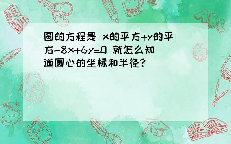 圆的方程是 x的平方+y的平方-8x+6y=0 就怎么知道圆心的坐标和半径?