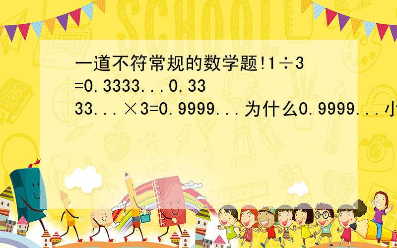 一道不符常规的数学题!1÷3=0.3333...0.3333...×3=0.9999...为什么0.9999...小于1?这不符合常规呀!