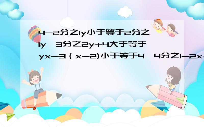 4-2分之1y小于等于2分之1y,3分之2y+4大于等于yx-3（x-2)小于等于4,4分之1-2x小于1-x