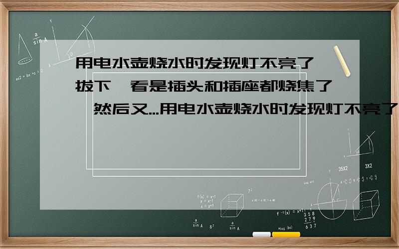 用电水壶烧水时发现灯不亮了,拔下一看是插头和插座都烧焦了,然后又...用电水壶烧水时发现灯不亮了,拔下一看是插头和插座都烧焦了,然后又换了个插座灯又亮了,又能烧水了,但插头已经烧