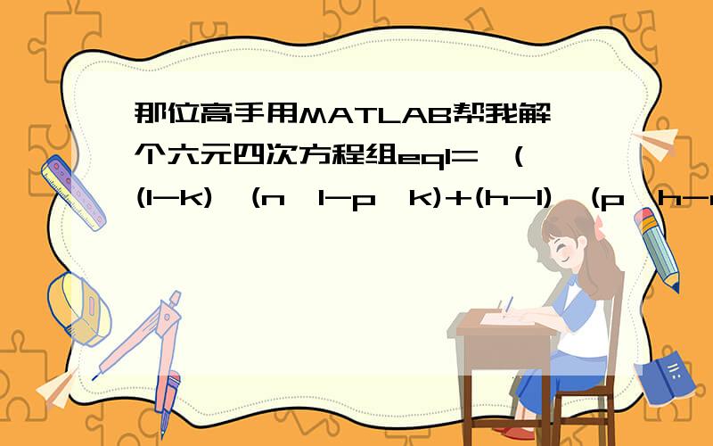 那位高手用MATLAB帮我解个六元四次方程组eq1='((l-k)*(n*l-p*k)+(h-l)*(p*h-m*l)+(k-h)*(m*k-n*h))/(sqrt((l-k)^2+(h-l)^2+(k-h)^2)*sqrt((n*l-p*k)^2+(p*h-m*l)^2+(m*k-n*h)^2))=a'eq2='(u*(l-k)+v*(h-l)+w*(k-h))/sqrt((l-k)^2+(h-l)^2+(k-h)^2)=b'eq