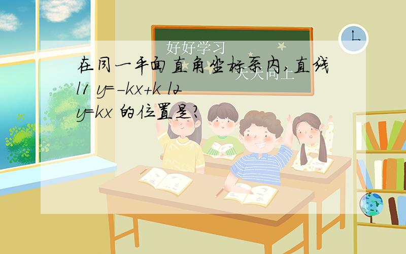 在同一平面直角坐标系内,直线l1 y=-kx+k l2 y=kx 的位置是?