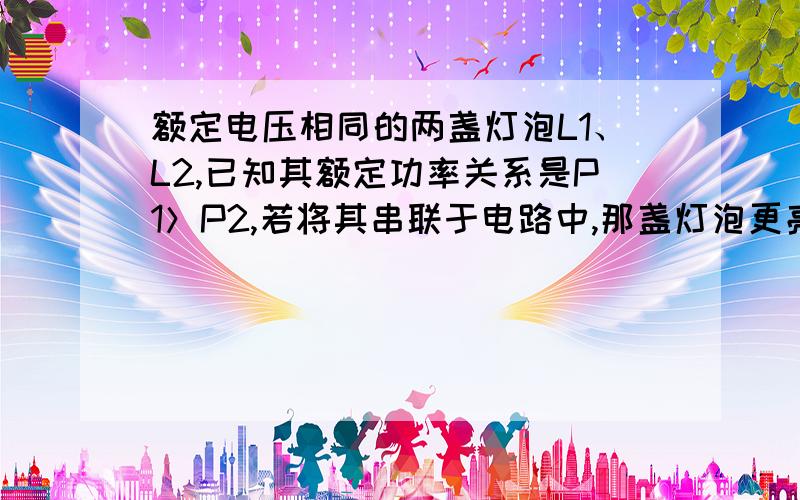 额定电压相同的两盏灯泡L1、L2,已知其额定功率关系是P1＞P2,若将其串联于电路中,那盏灯泡更亮?并联呢?请说明理由.