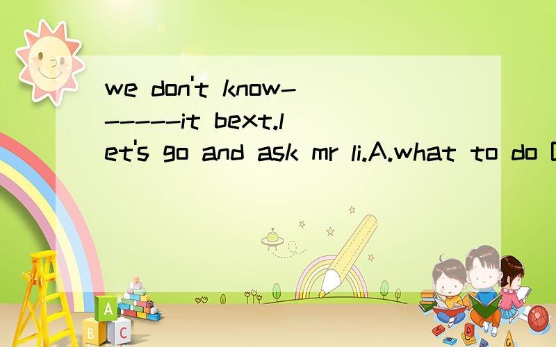 we don't know------it bext.let's go and ask mr li.A.what to do B.whether to do我不知道这两个该选那个