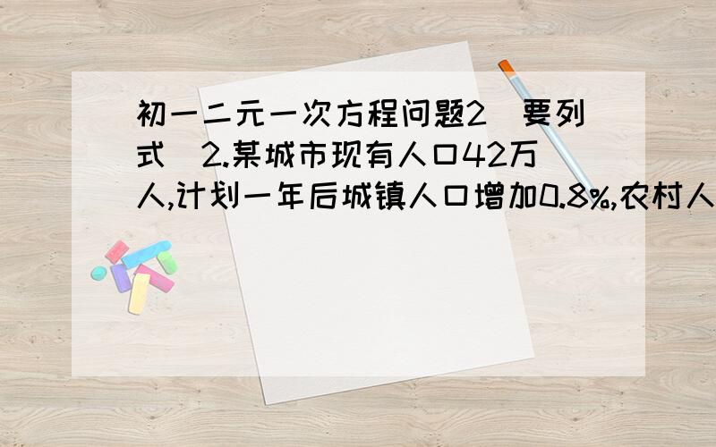 初一二元一次方程问题2（要列式）2.某城市现有人口42万人,计划一年后城镇人口增加0.8%,农村人口增加1.1%,这样全市人口将增加1%.求这个城市现有的城镇人口很和农村人口分别是多少万人?