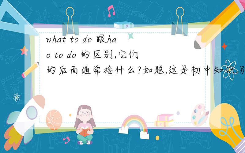 what to do 跟hao to do 的区别,它们的后面通常接什么?如题,这是初中知识,别答得太深奥哦~呵呵