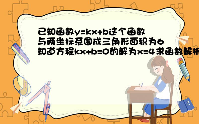 已知函数y=kx+b这个函数与两坐标系围成三角形面积为6知道方程kx+b=0的解为x=4求函数解析式