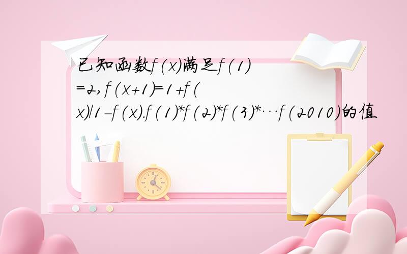 已知函数f(x)满足f(1)=2,f(x+1)=1+f(x)/1-f(x).f(1)*f(2)*f(3)*…f(2010)的值