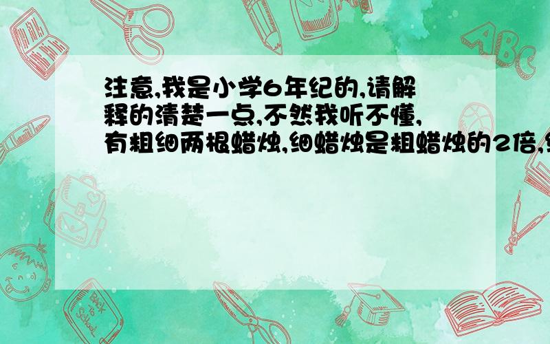 注意,我是小学6年纪的,请解释的清楚一点,不然我听不懂,有粗细两根蜡烛,细蜡烛是粗蜡烛的2倍,细蜡烛点完需要1小时,粗蜡烛点完需要2小时.有一次停电,将这样的两支从未用过的蜡烛同时点燃