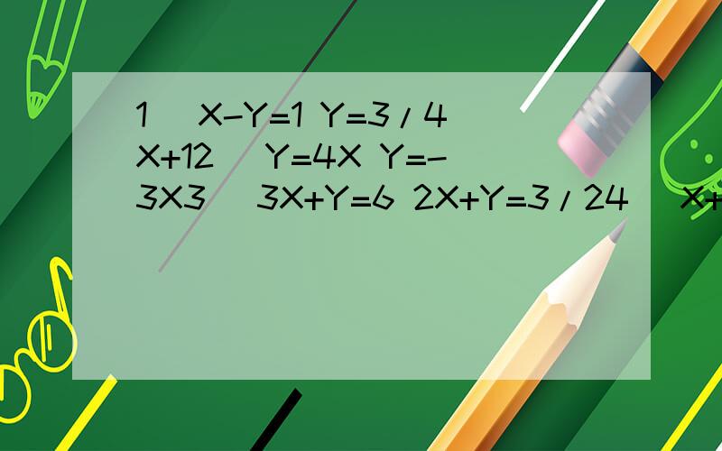 1) X-Y=1 Y=3/4X+12) Y=4X Y=-3X3) 3X+Y=6 2X+Y=3/24) X+4Y=-1/2 -2X-3Y=15) X-Y=-3/2 -2X+5Y=-4.5
