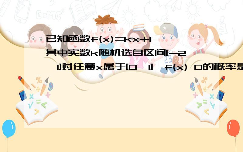 已知函数f(x)=kx+1,其中实数k随机选自区间[-2,1]对任意x属于[0,1],f(x) 0的概率是已知函数f(x)=kx+1,其中实数k随机选自区间[-2,1]对任意x属于[0,1],f(x)大于等于0的概率是