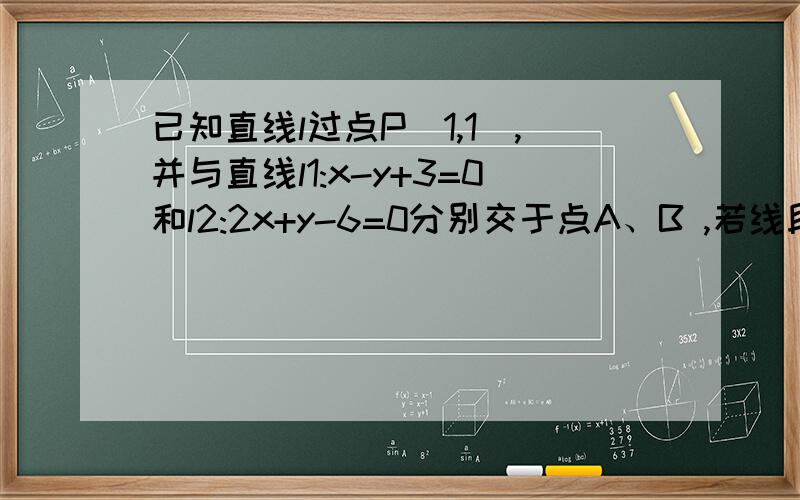 已知直线l过点P（1,1）,并与直线l1:x-y+3=0和l2:2x+y-6=0分别交于点A、B ,若线段AB被P点平分,求1）直线l的方程（2）以O为圆心且被l截得的弦长为（8√5）/5的圆的方程.请说明思路.