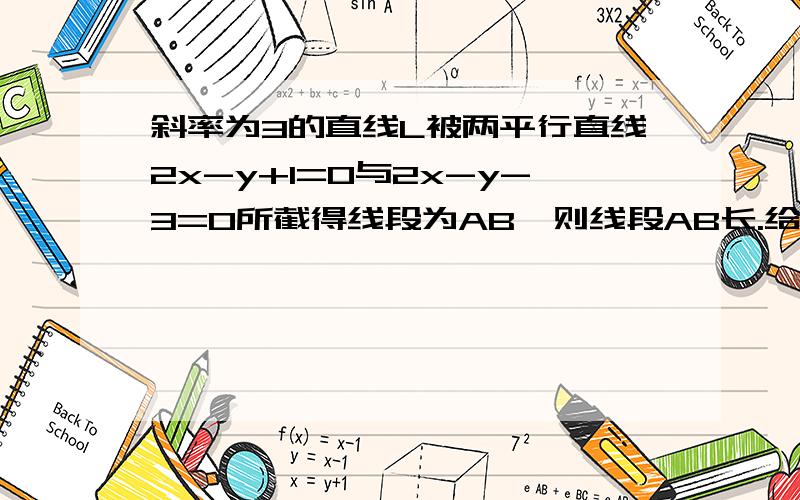 斜率为3的直线L被两平行直线2x-y+1=0与2x-y-3=0所截得线段为AB,则线段AB长.给我大致思路即可了啊