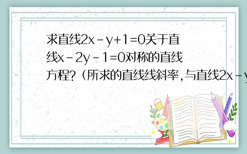 求直线2x-y+1=0关于直线x-2y-1=0对称的直线方程?（所求的直线线斜率,与直线2x-y+1=0的斜率互为相反数吗?