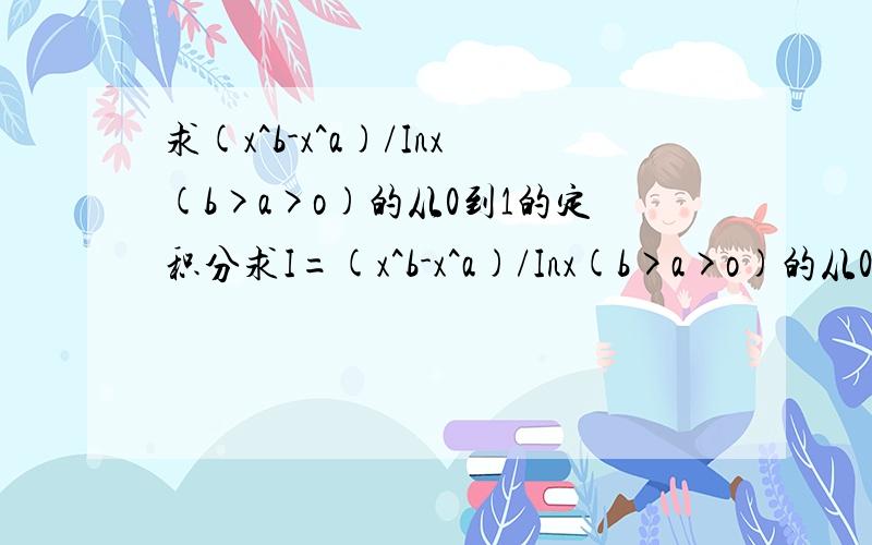 求(x^b-x^a)/Inx(b>a>o)的从0到1的定积分求I=(x^b-x^a)/Inx(b>a>o)的从0到1的定积分