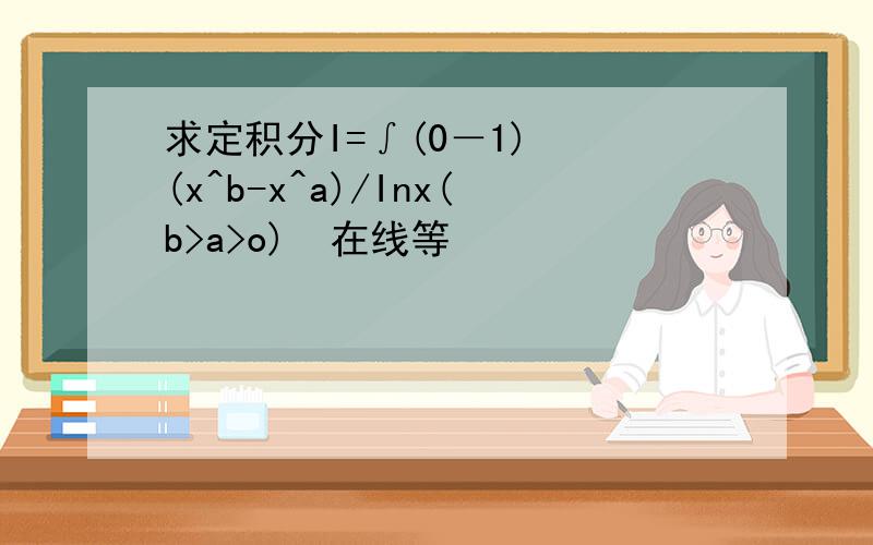 求定积分I=∫(0－1)  (x^b-x^a)/Inx(b>a>o)  在线等