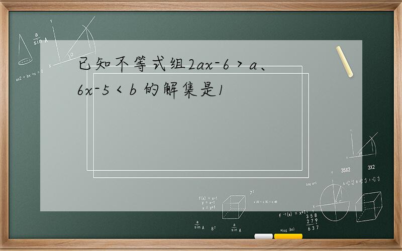 已知不等式组2ax-6＞a、6x-5＜b 的解集是1