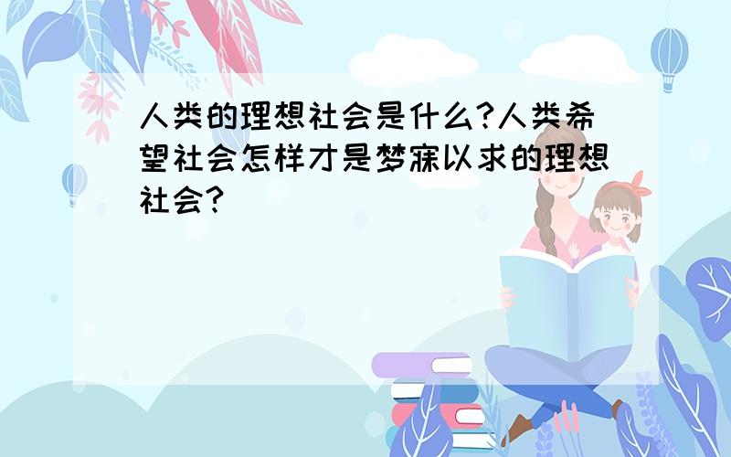 人类的理想社会是什么?人类希望社会怎样才是梦寐以求的理想社会?