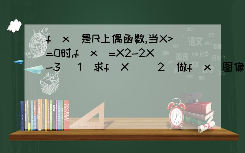 f(x)是R上偶函数,当X>=0时,f(x)=X2-2X-3 (1)求f(X) (2)做f(x)图像,指出单调区间