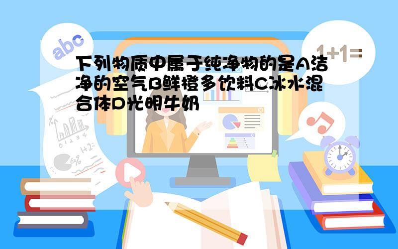 下列物质中属于纯净物的是A洁净的空气B鲜橙多饮料C冰水混合体D光明牛奶