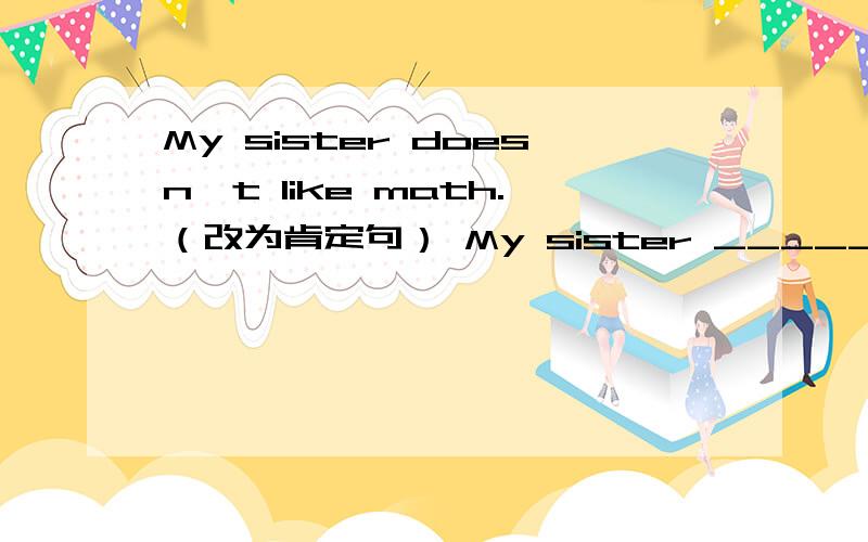 My sister doesn't like math.（改为肯定句） My sister _________ math.