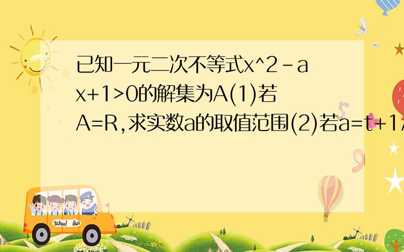 已知一元二次不等式x^2-ax+1>0的解集为A(1)若A=R,求实数a的取值范围(2)若a=t+1/t(t≠0),试说明集合A≠∮,并求集合A(3)若不等式x∈[0,+∞)恒成立,求实数a的取值范围