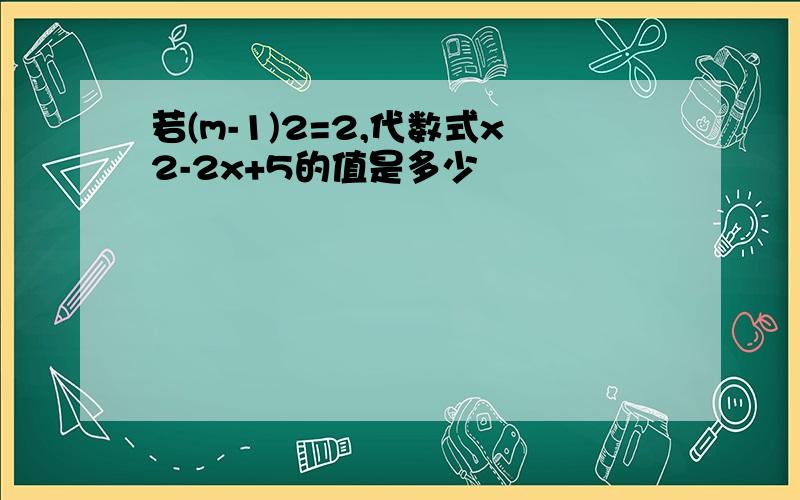 若(m-1)2=2,代数式x2-2x+5的值是多少