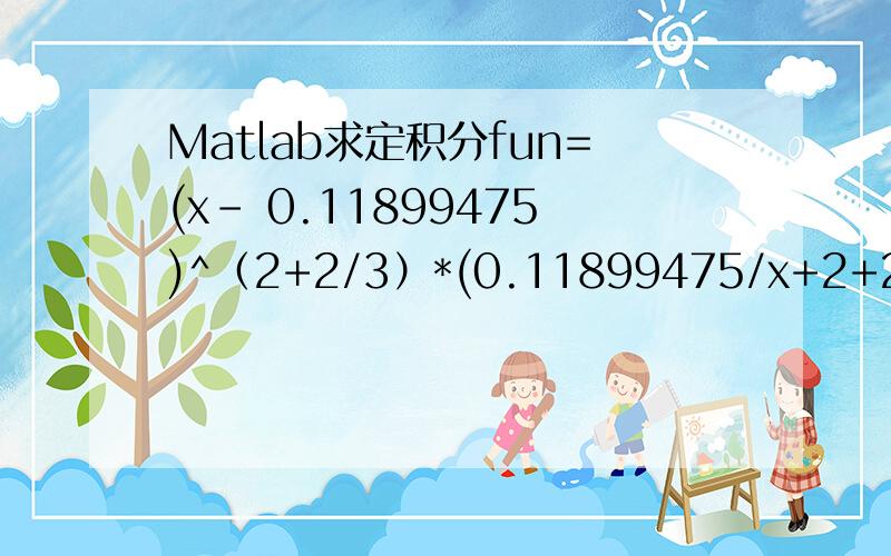 Matlab求定积分fun=(x- 0.11899475)^（2+2/3）*(0.11899475/x+2+2/3),区间为[0.11899475,1]