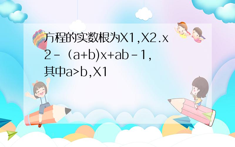方程的实数根为X1,X2.x2-（a+b)x+ab-1,其中a>b,X1