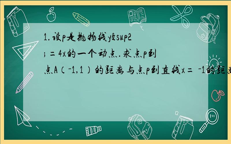 1.设p是抛物线y²=4x的一个动点.求点p到点A（-1,1）的距离与点p到直线x= -1的距离之1.设p是抛物线y²=4x的一个动点.求点p到点A（-1,1）的距离与点p到直线x= -1的距离之和的最小值?2.抛物线y&s