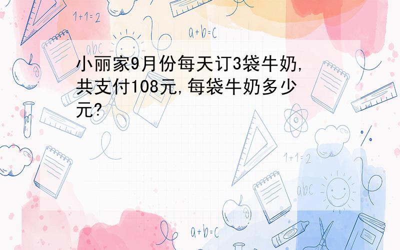 小丽家9月份每天订3袋牛奶,共支付108元,每袋牛奶多少元?