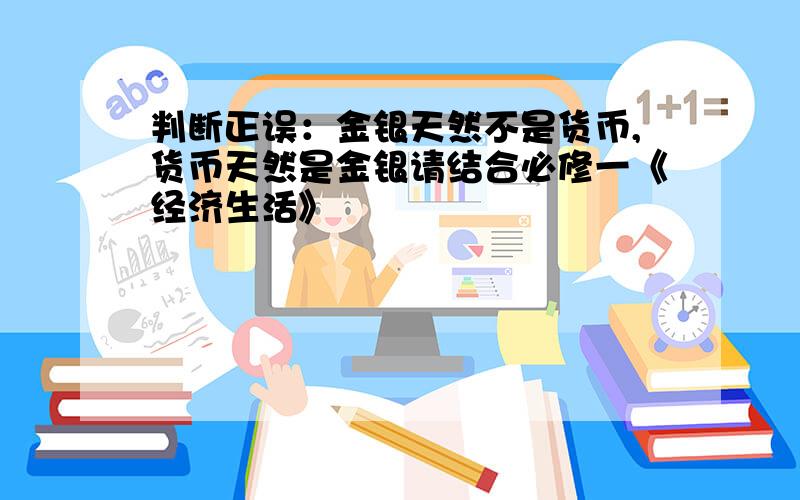 判断正误：金银天然不是货币,货币天然是金银请结合必修一《经济生活》