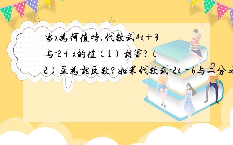 当x为何值时,代数式4x＋3与-2+x的值（1）相等?（2）互为相反数?如果代数式-2x+6与二分之一互为倒数,则x的值是多少?